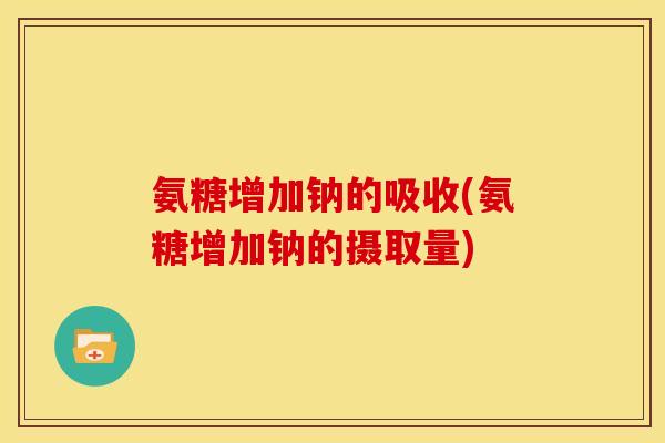 氨糖增加钠的吸收(氨糖增加钠的摄取量)