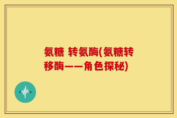 氨糖 转氨酶(氨糖转移酶——角色探秘)