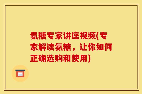 氨糖专家讲座视频(专家解读氨糖，让你如何正确选购和使用)