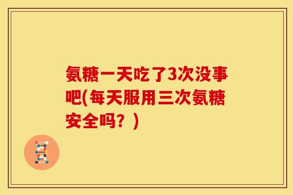 氨糖一天吃了3次没事吧(每天服用三次氨糖安全吗？)