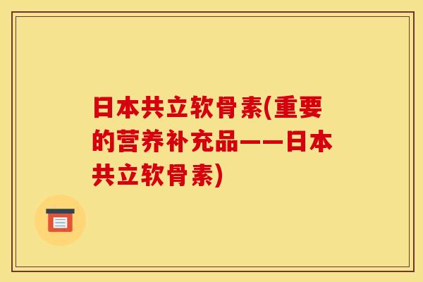 日本共立软骨素(重要的营养补充品——日本共立软骨素) 日本共立软骨素(重要的营养补充品——日本共立软骨素)