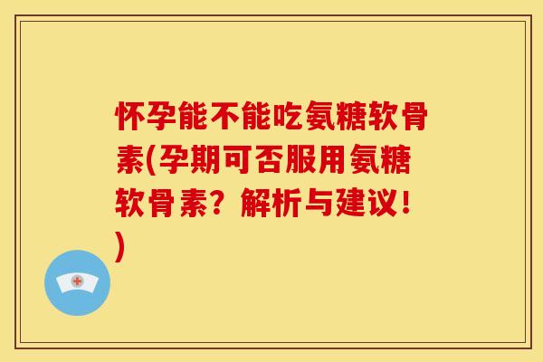怀孕能不能吃氨糖软骨素(孕期可否服用氨糖软骨素？解析与建议！)