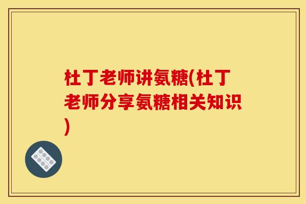 杜丁老师讲氨糖(杜丁老师分享氨糖相关知识) 杜丁老师讲氨糖(杜丁老师分享氨糖相关知识)