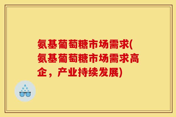 氨基葡萄糖市场需求(氨基葡萄糖市场需求高企，产业持续发展)