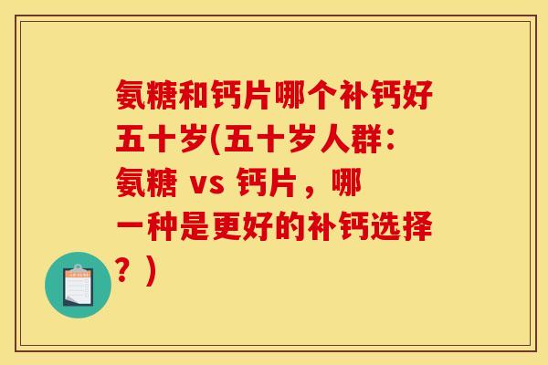 氨糖和钙片哪个补钙好五十岁(五十岁人群:氨糖 vs 钙片,哪一种是更好的补钙选择?) 氨糖和钙片哪个补钙好五十岁(五十岁人群:氨糖 vs 钙片,哪一种是更好的补钙选择?)