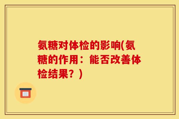 氨糖对体检的影响(氨糖的作用：能否改善体检结果？)