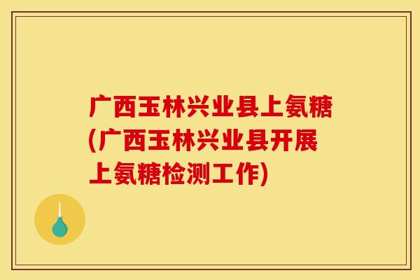 广西玉林兴业县上氨糖(广西玉林兴业县开展上氨糖检测工作)