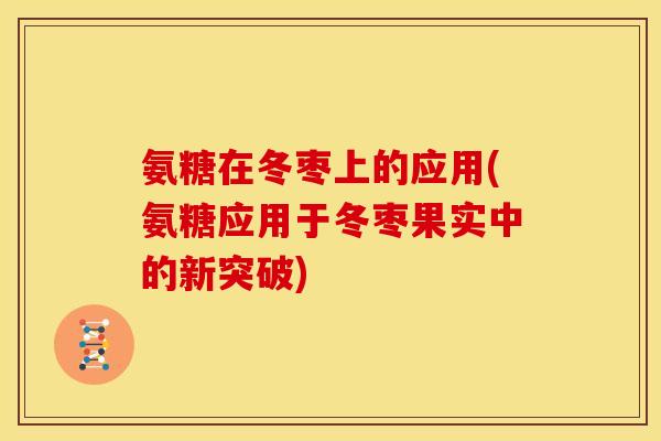 氨糖在冬枣上的应用(氨糖应用于冬枣果实中的新突破) 氨糖在冬枣上的应用(氨糖应用于冬枣果实中的新突破)