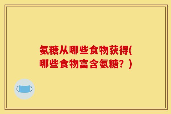 氨糖从哪些食物获得(哪些食物富含氨糖?) 氨糖从哪些食物获得(哪些食物富含氨糖?)