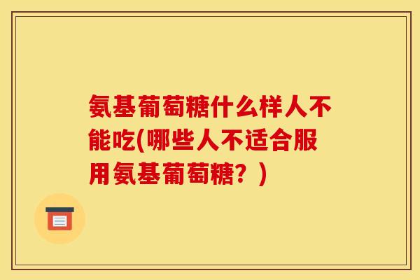 氨基葡萄糖什么样人不能吃(哪些人不适合服用氨基葡萄糖？)