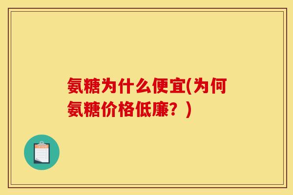 氨糖为什么便宜(为何氨糖价格低廉？)
