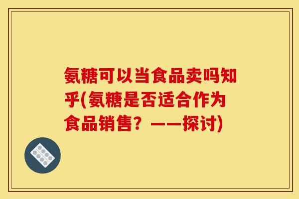 氨糖可以当食品卖吗知乎(氨糖是否适合作为食品销售？——探讨)