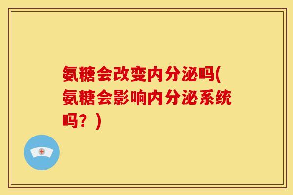氨糖会改变内分泌吗(氨糖会影响内分泌系统吗？)