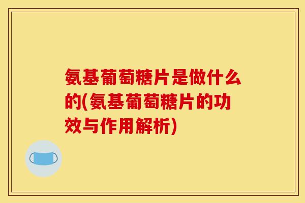 氨基葡萄糖片是做什么的(氨基葡萄糖片的功效与作用解析)