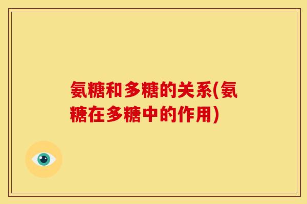 氨糖和多糖的关系(氨糖在多糖中的作用)