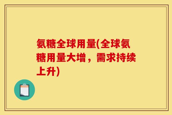 氨糖全球用量(全球氨糖用量大增，需求持续上升)