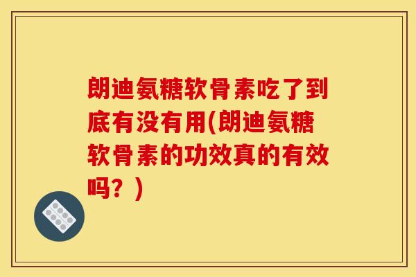 朗迪氨糖软骨素吃了到底有没有用(朗迪氨糖软骨素的功效真的有效吗？)