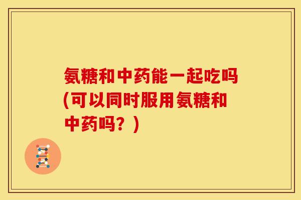 氨糖和能一起吃吗(可以同时服用氨糖和吗?) 氨糖和能一起吃吗(可以同时服用氨糖和吗?)