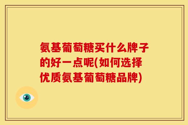 氨基葡萄糖买什么牌子的好一点呢(如何选择优质氨基葡萄糖品牌)