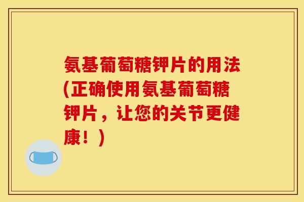 氨基葡萄糖钾片的用法(正确使用氨基葡萄糖钾片，让您的关节更健康！)