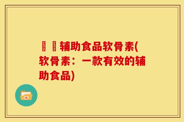 栄餬辅助食品软骨素(软骨素：一款有效的辅助食品)