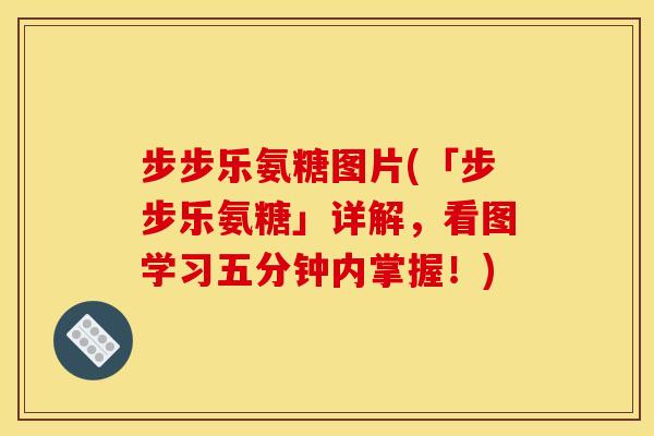 步步乐氨糖图片(「步步乐氨糖」详解，看图学习五分钟内掌握！)