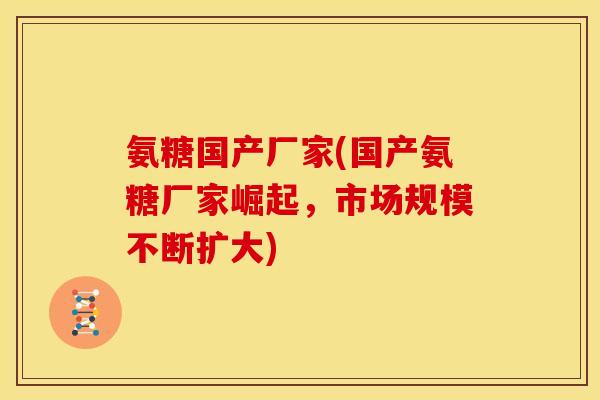 氨糖国产厂家(国产氨糖厂家崛起，市场规模不断扩大)