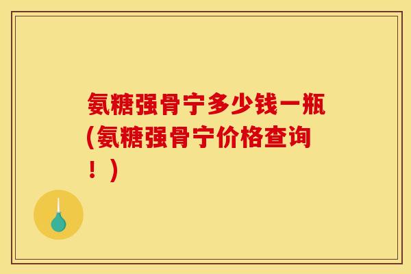 氨糖强骨宁多少钱一瓶(氨糖强骨宁价格查询！)