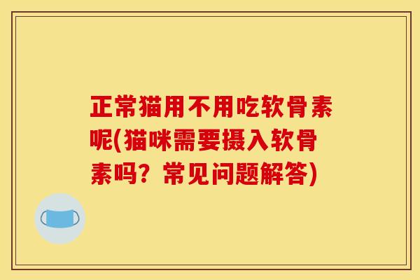 正常猫用不用吃软骨素呢(猫咪需要摄入软骨素吗？常见问题解答)