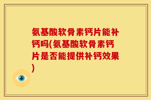 氨基酸软骨素钙片能补钙吗(氨基酸软骨素钙片是否能提供补钙效果)