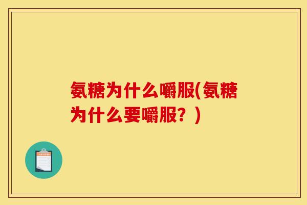 氨糖为什么嚼服(氨糖为什么要嚼服?) 氨糖为什么嚼服(氨糖为什么要嚼服?)