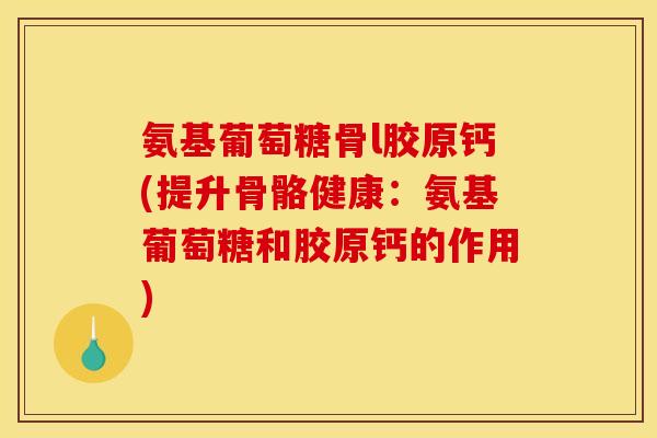 氨基葡萄糖骨l胶原钙(提升骨骼健康：氨基葡萄糖和胶原钙的作用)