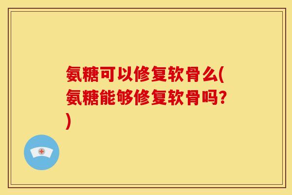 氨糖可以修复软骨么(氨糖能够修复软骨吗？)