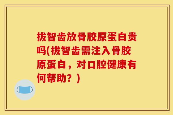 拔智齿放骨胶原蛋白贵吗(拔智齿需注入骨胶原蛋白，对口腔健康有何帮助？)