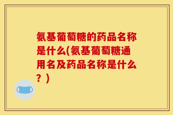 氨基葡萄糖的药品名称是什么(氨基葡萄糖通用名及药品名称是什么？)