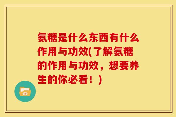 氨糖是什么东西有什么作用与功效(了解氨糖的作用与功效，想要养生的你必看！)