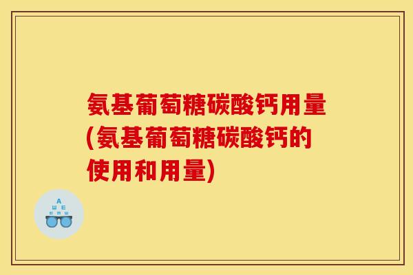 氨基葡萄糖碳酸钙用量(氨基葡萄糖碳酸钙的使用和用量)