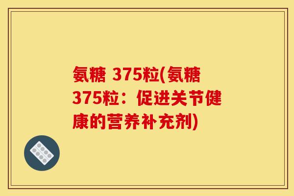 氨糖 375粒(氨糖375粒：促进关节健康的营养补充剂)