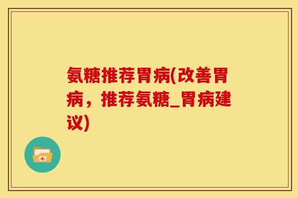 氨糖推荐胃病(改善胃病，推荐氨糖_胃病建议)