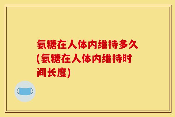 氨糖在人体内维持多久(氨糖在人体内维持时间长度)