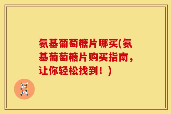 氨基葡萄糖片哪买(氨基葡萄糖片购买指南，让你轻松找到！)