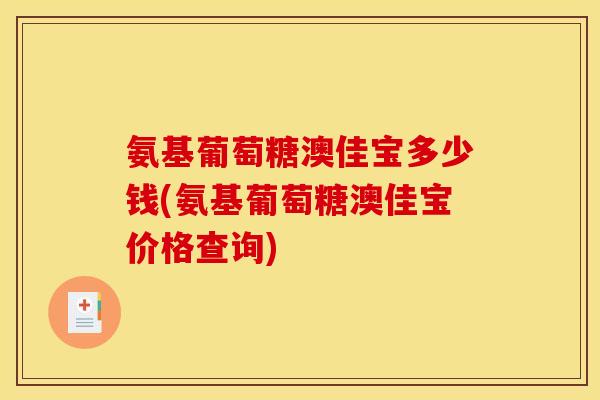 氨基葡萄糖澳佳宝多少钱(氨基葡萄糖澳佳宝价格查询)