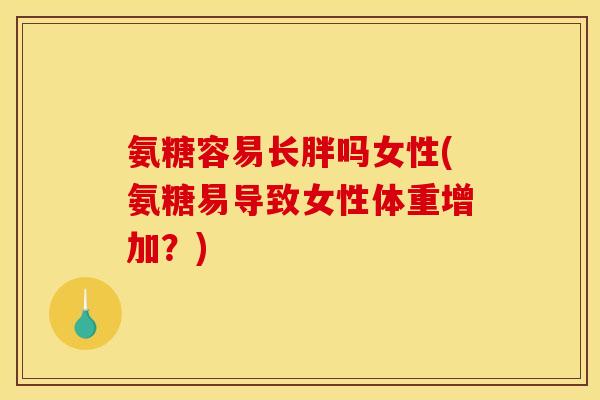 氨糖容易长胖吗女性(氨糖易导致女性体重增加？)