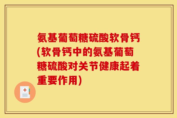 氨基葡萄糖硫酸软骨钙(软骨钙中的氨基葡萄糖硫酸对关节健康起着重要作用)