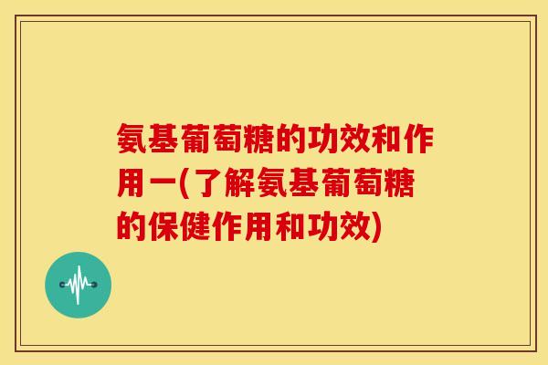 氨基葡萄糖的功效和作用一(了解氨基葡萄糖的保健作用和功效)