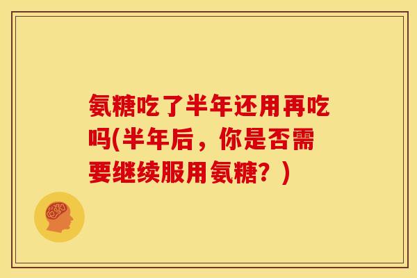 氨糖吃了半年还用再吃吗(半年后，你是否需要继续服用氨糖？)