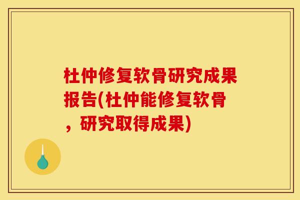 杜仲修复软骨研究成果报告(杜仲能修复软骨，研究取得成果)