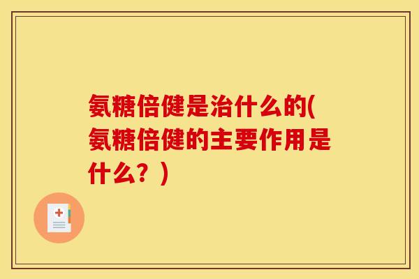 氨糖倍健是治什么的(氨糖倍健的主要作用是什么？)