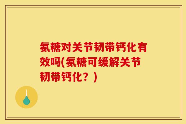 氨糖对关节韧带钙化有效吗(氨糖可缓解关节韧带钙化？)