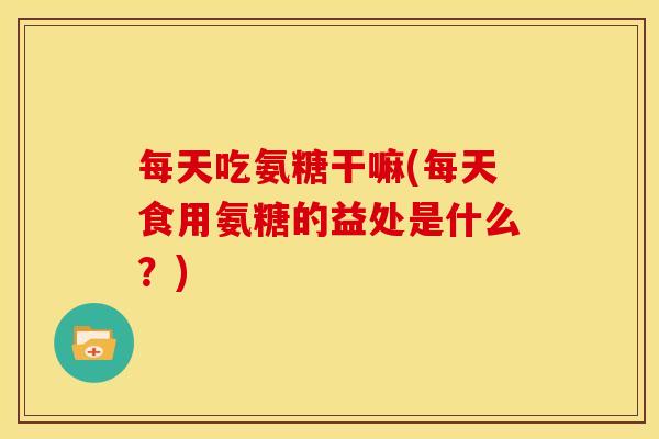 每天吃氨糖干嘛(每天食用氨糖的益处是什么?) 每天吃氨糖干嘛(每天食用氨糖的益处是什么?)